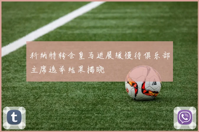 科纳特转会皇马进展缓慢待俱乐部主席选举结果揭晓