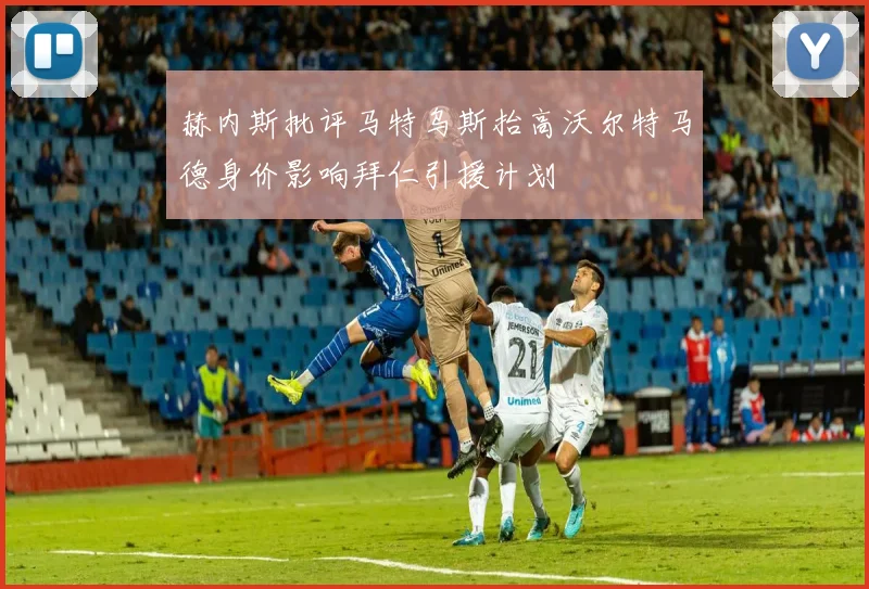 赫内斯批评马特乌斯抬高沃尔特马德身价影响拜仁引援计划