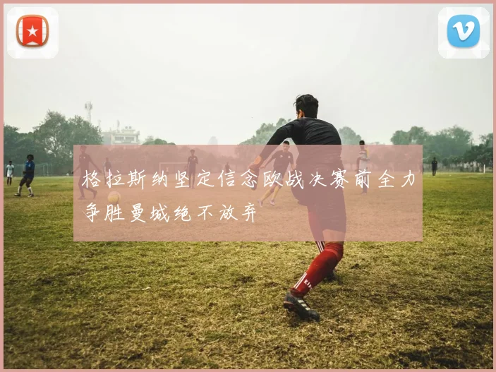 格拉斯纳坚定信念欧战决赛前全力争胜曼城绝不放弃