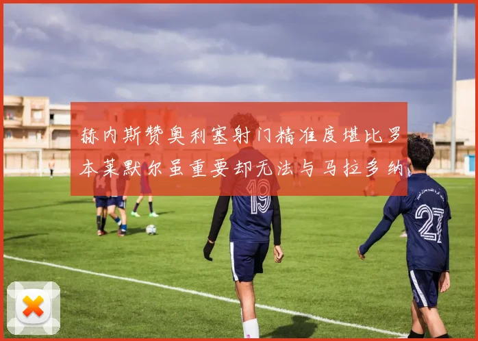 赫内斯赞奥利塞射门精准度堪比罗本莱默尔虽重要却无法与马拉多纳相提并论