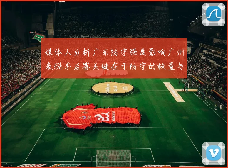 媒体人分析广东防守强度影响广州表现季后赛关键在于防守的较量与适应能力