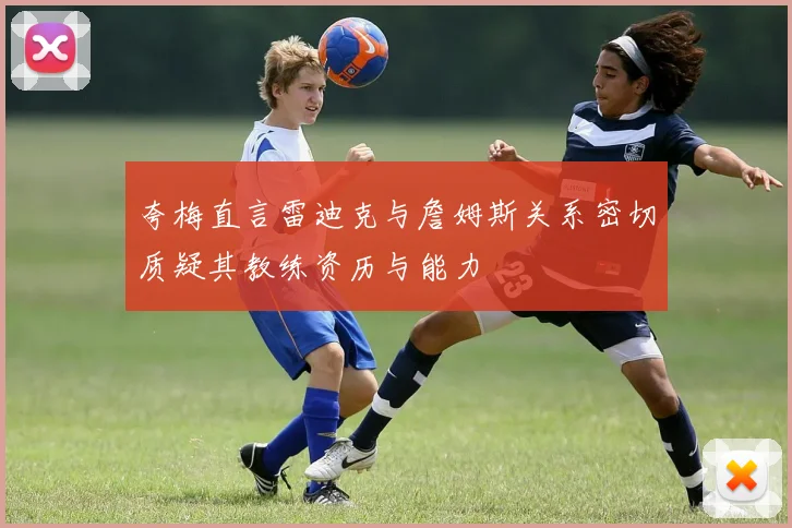 夸梅直言雷迪克与詹姆斯关系密切质疑其教练资历与能力
