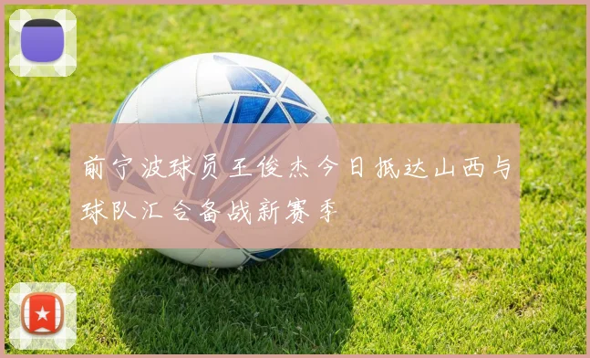 前宁波球员王俊杰今日抵达山西与球队汇合备战新赛季
